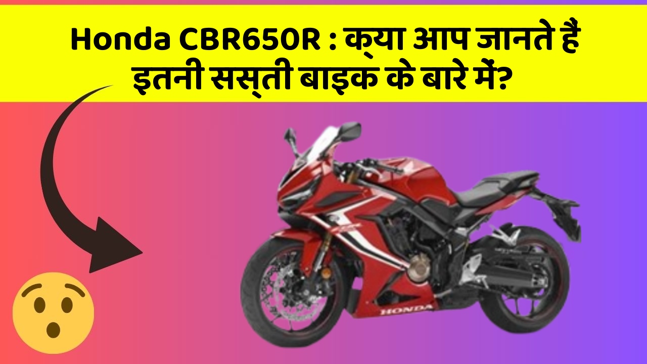 Honda CBR650R : क्या आप जानते हैं इतनी सस्ती बाइक के बारे में?