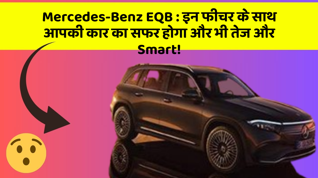 Mercedes-Benz EQB: इन फीचर के साथ आपकी कार का सफर होगा और भी तेज और Smart!