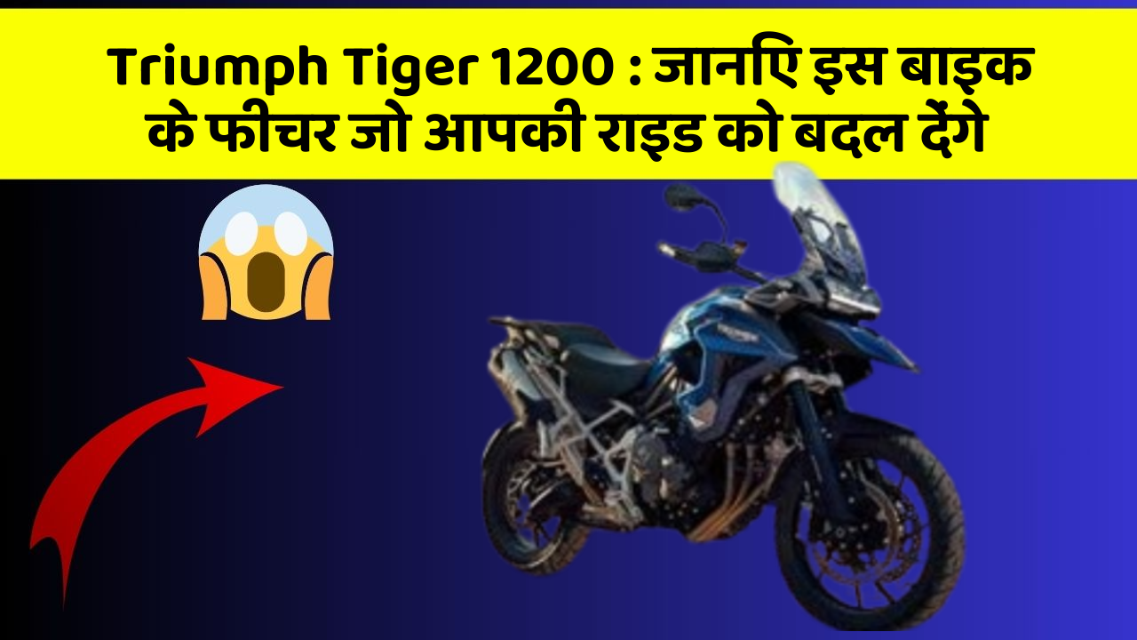 Triumph Tiger 1200: जानिए इस बाइक के फीचर जो आपकी राइड को बदल देंगे