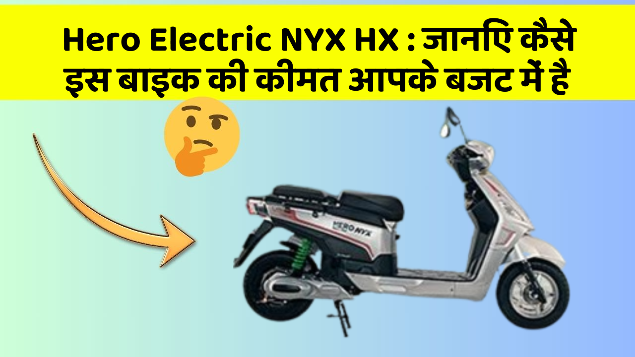 Hero Electric NYX HX : जानिए कैसे इस बाइक की कीमत आपके बजट में है