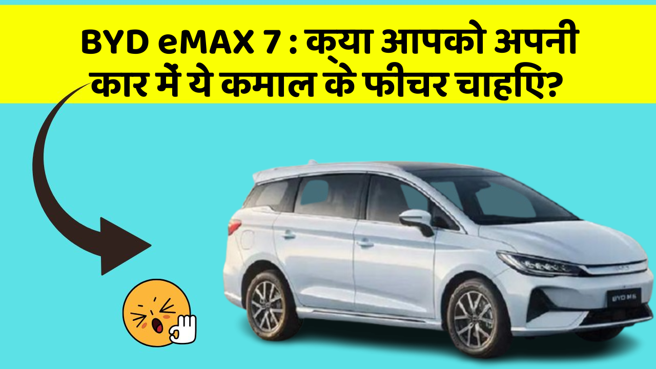 BYD eMAX 7: क्या आपको अपनी कार में ये कमाल के फीचर चाहिए?