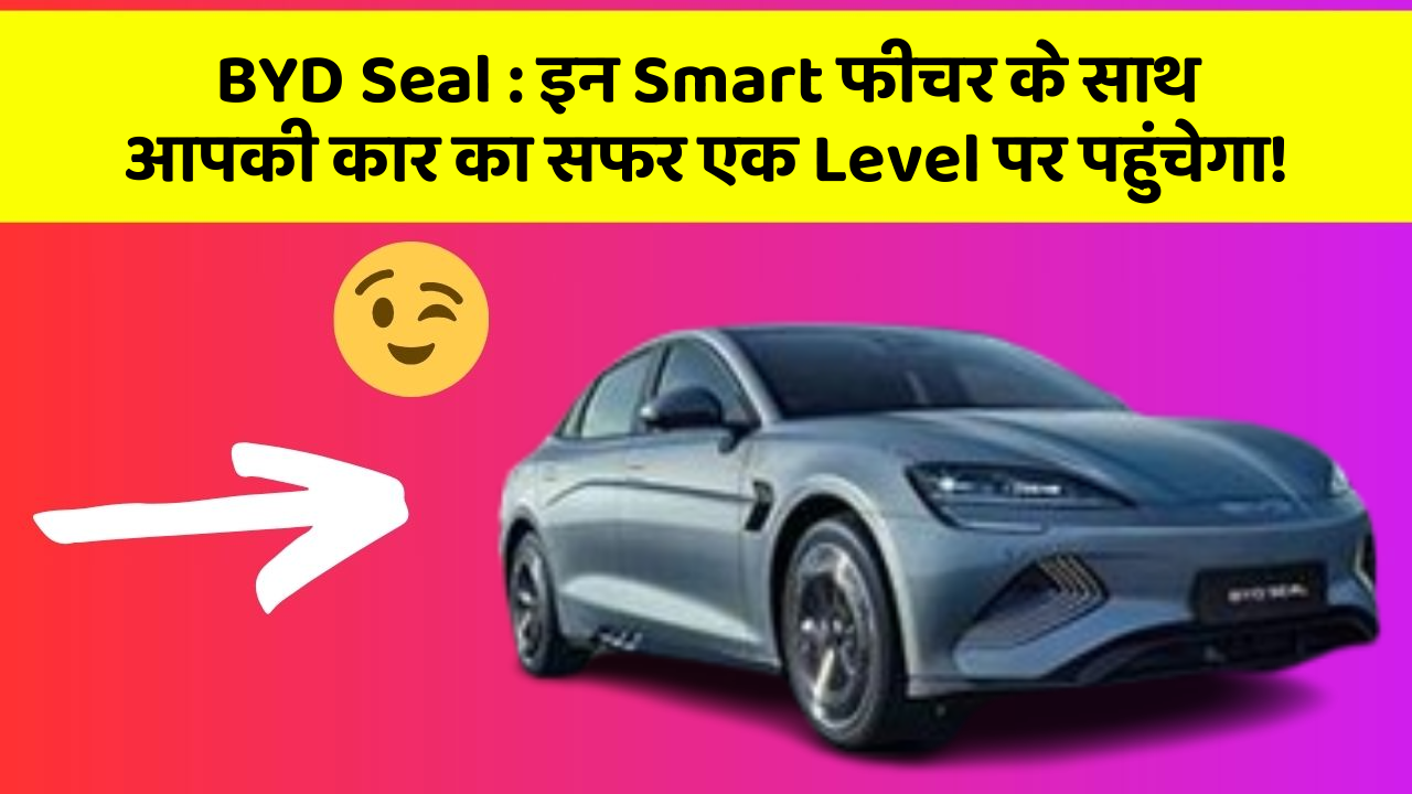 BYD Seal: इन Smart फीचर के साथ आपकी कार का सफर एक Level पर पहुंचेगा!