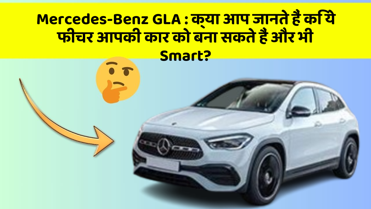 Mercedes-Benz GLA: क्या आप जानते हैं कि ये फीचर आपकी कार को बना सकते हैं और भी Smart?