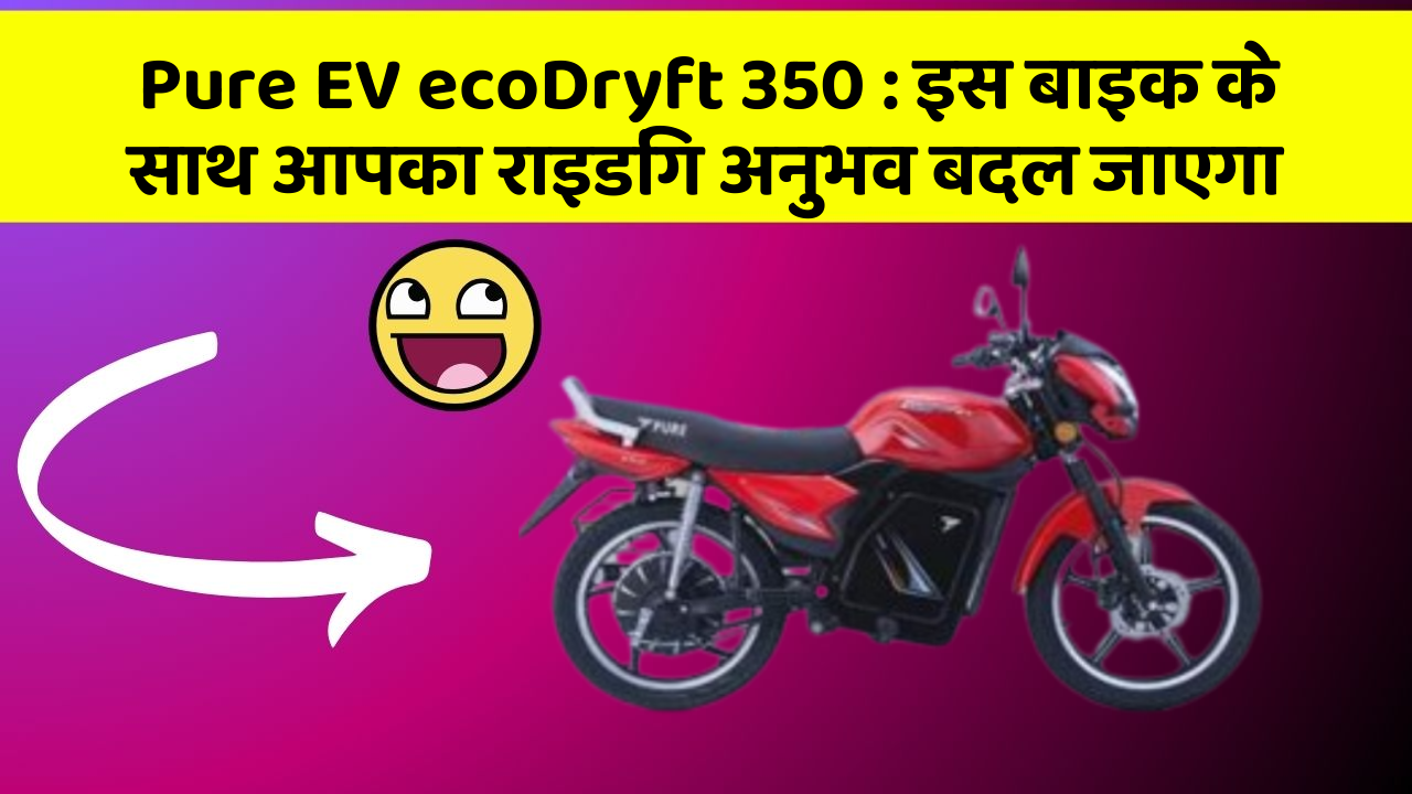 Pure EV ecoDryft 350: इस बाइक के साथ आपका राइडिंग अनुभव बदल जाएगा