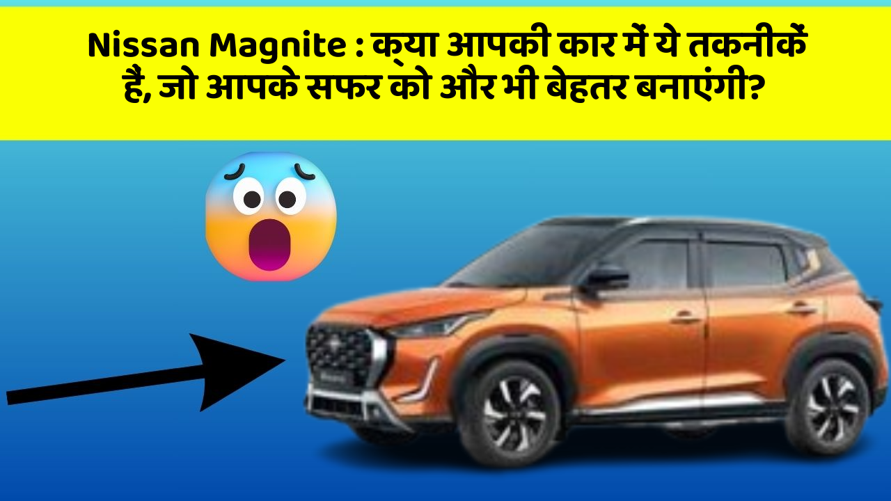 Nissan Magnite : क्या आपकी कार में ये तकनीकें हैं, जो आपके सफर को और भी बेहतर बनाएंगी?