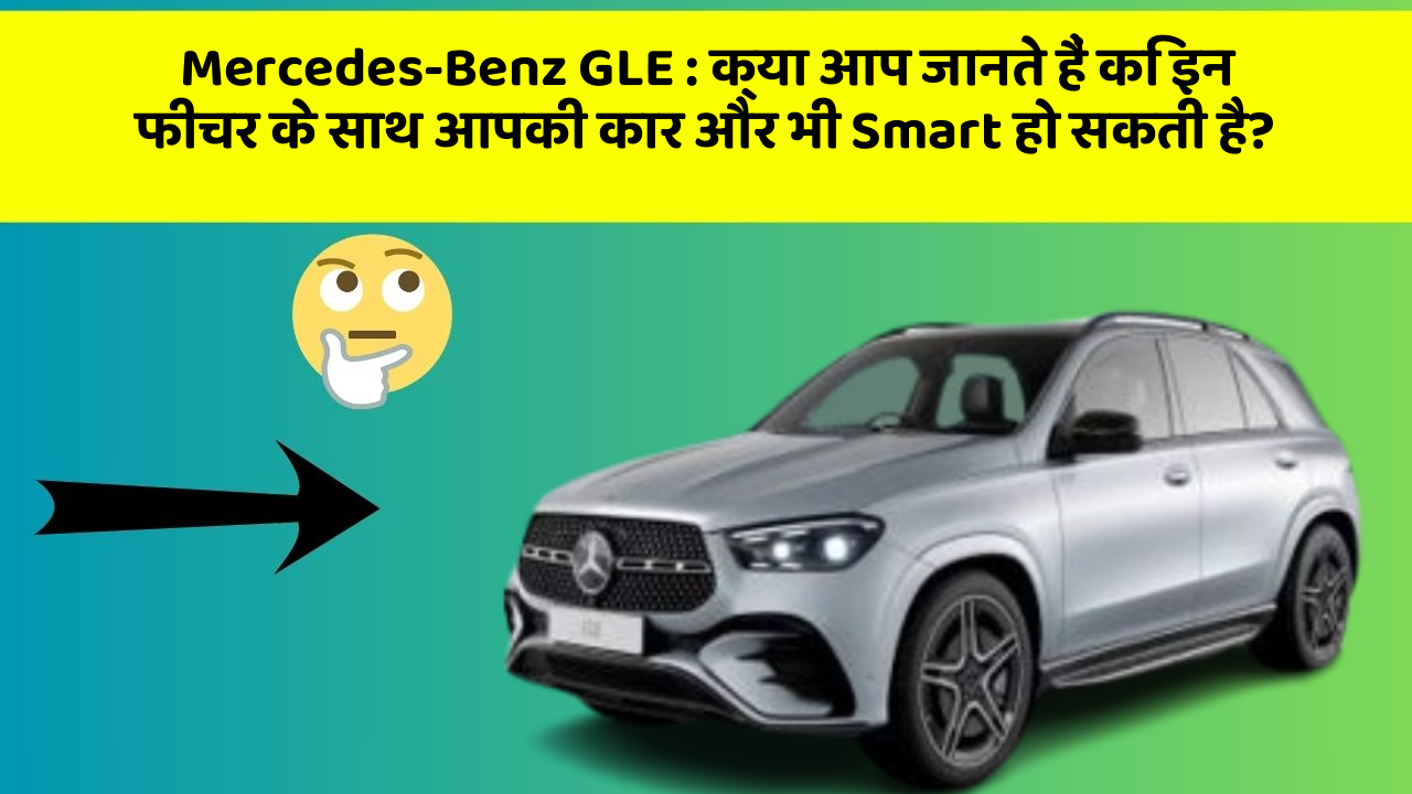 Mercedes-Benz GLE: क्या आप जानते हैं कि इन फीचर के साथ आपकी कार और भी Smart हो सकती है?