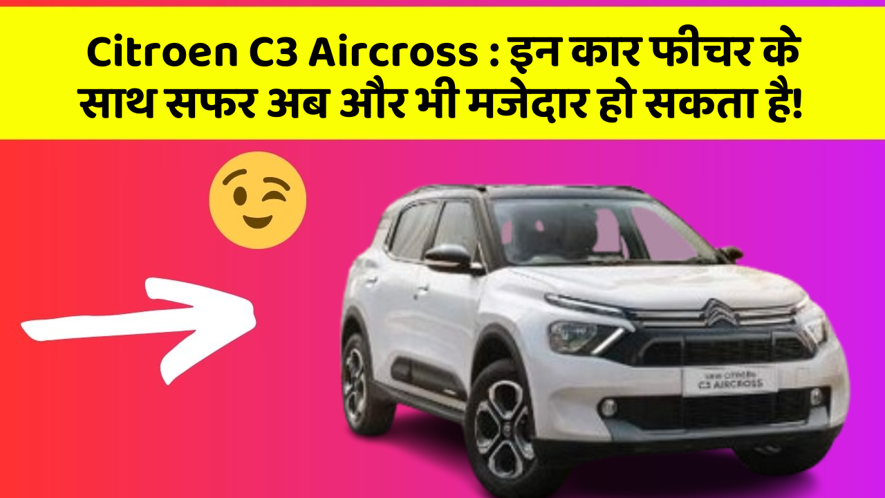 Citroen C3 Aircross: इन कार फीचर के साथ सफर अब और भी मजेदार हो सकता है!