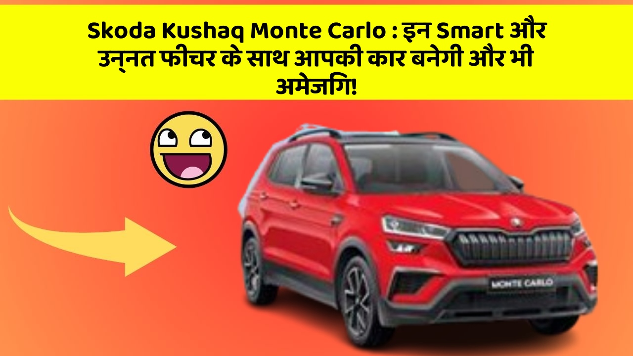 Skoda Kushaq Monte Carlo: इन Smart और उन्नत फीचर के साथ आपकी कार बनेगी और भी अमेजिंग!