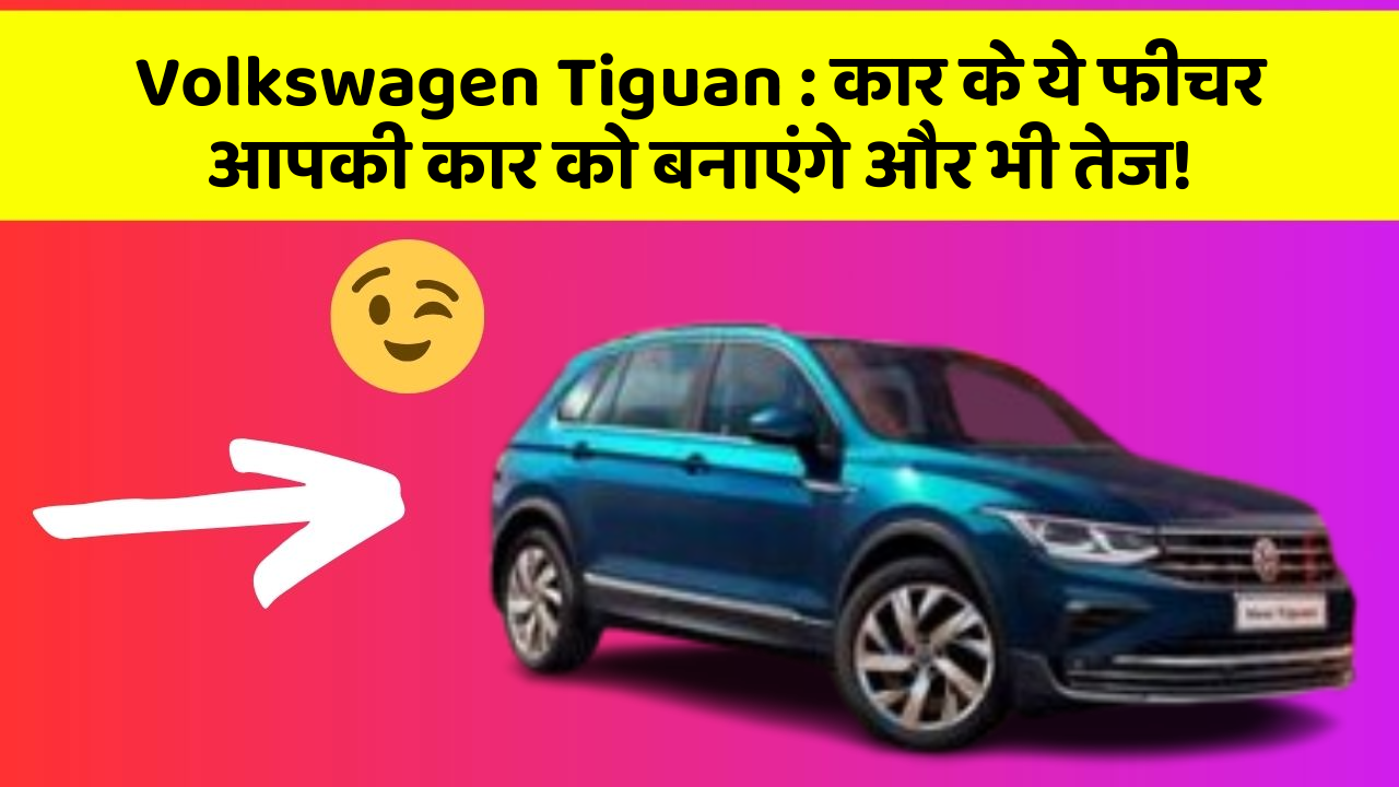 Volkswagen Tiguan: कार के ये फीचर आपकी कार को बनाएंगे और भी तेज!