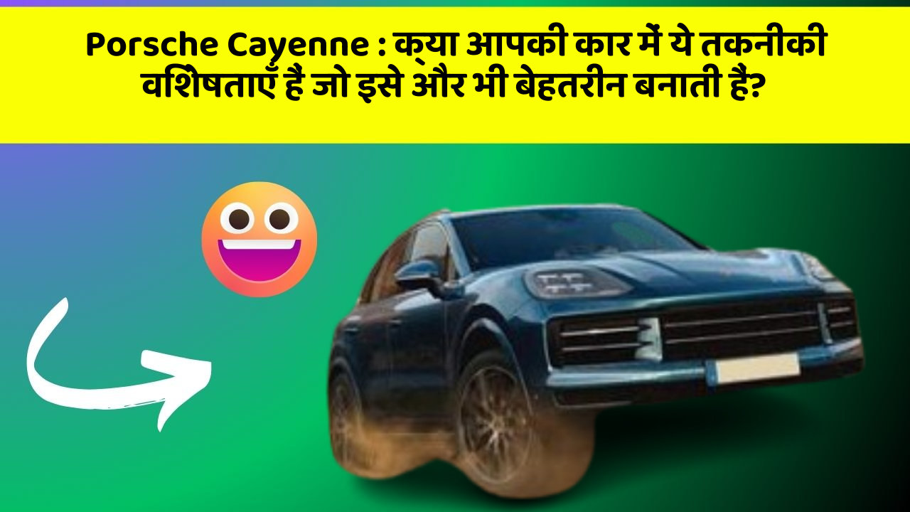 Porsche Cayenne: क्या आपकी कार में ये तकनीकी विशेषताएँ हैं जो इसे और भी बेहतरीन बनाती हैं?