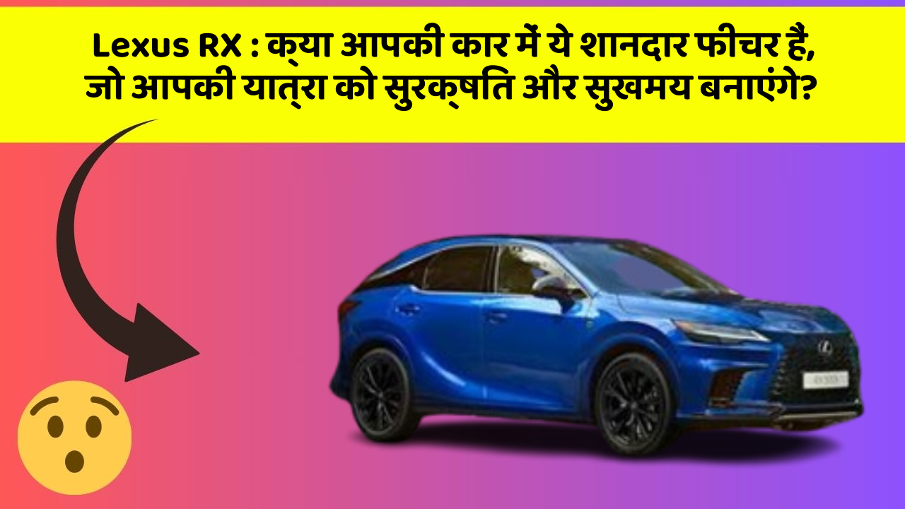 Lexus RX: क्या आपकी कार में ये शानदार फीचर हैं, जो आपकी यात्रा को सुरक्षित और सुखमय बनाएंगे?