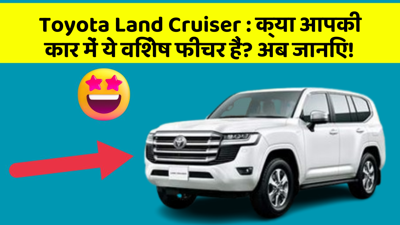 Toyota Land Cruiser: क्या आपकी कार में ये विशेष फीचर हैं? अब जानिए!