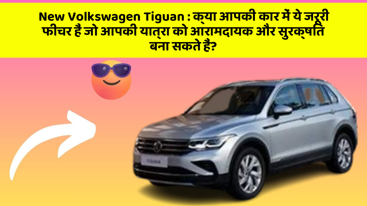 New Volkswagen Tiguan: क्या आपकी कार में ये जरूरी फीचर हैं जो आपकी यात्रा को आरामदायक और सुरक्षित बना सकते हैं?