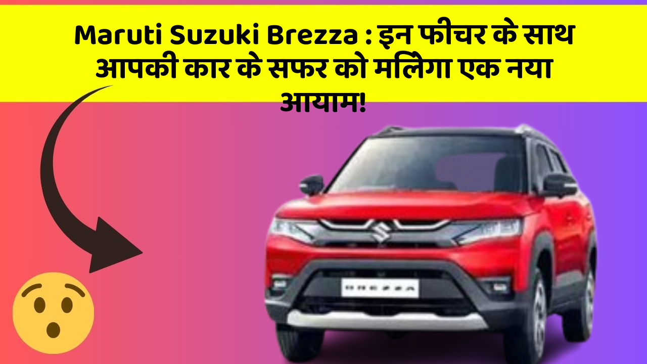 Maruti Suzuki Brezza: इन फीचर के साथ आपकी कार के सफर को मिलेगा एक नया आयाम!