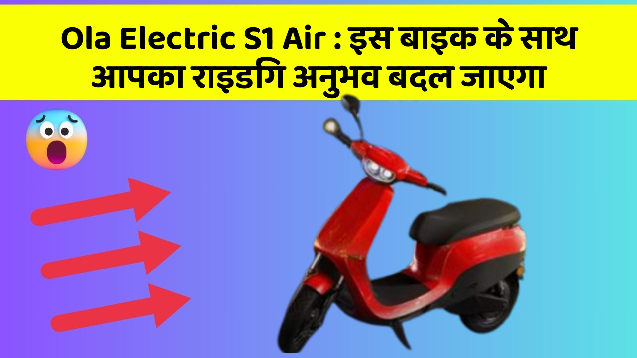 Ola Electric S1 Air : इस बाइक के साथ आपका राइडिंग अनुभव बदल जाएगा